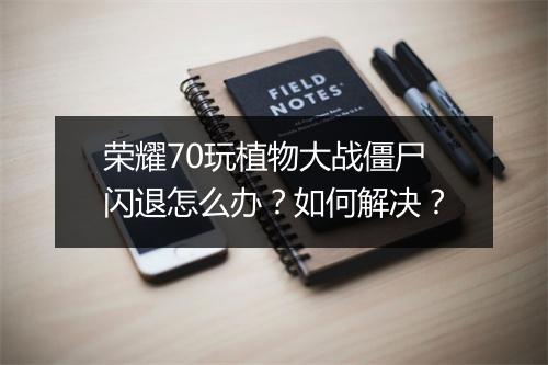 荣耀70玩植物大战僵尸闪退怎么办？如何解决？