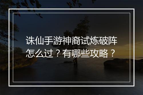 诛仙手游神裔试炼破阵怎么过？有哪些攻略？