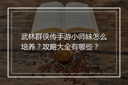 武林群侠传手游小师妹怎么培养？攻略大全有哪些？