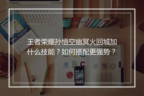 王者荣耀孙悟空幽冥火回城加什么技能？如何搭配更强势？
