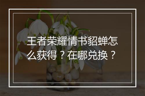 王者荣耀情书貂蝉怎么获得？在哪兑换？