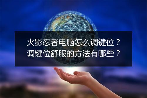 火影忍者电脑怎么调键位？调键位舒服的方法有哪些？