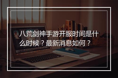 八荒剑神手游开服时间是什么时候？最新消息如何？