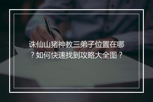 诛仙山猪神教三弟子位置在哪？如何快速找到攻略大全图？