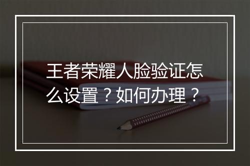 王者荣耀人脸验证怎么设置？如何办理？