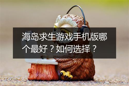 海岛求生游戏手机版哪个最好？如何选择？