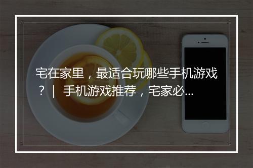 宅在家里，最适合玩哪些手机游戏？｜ 手机游戏推荐，宅家必备清单