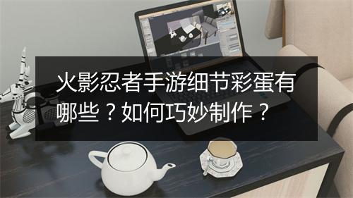 火影忍者手游细节彩蛋有哪些？如何巧妙制作？