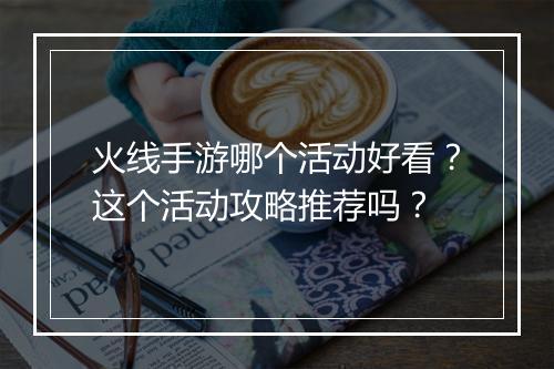 火线手游哪个活动好看？这个活动攻略推荐吗？