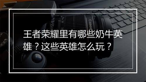 王者荣耀里有哪些奶牛英雄？这些英雄怎么玩？