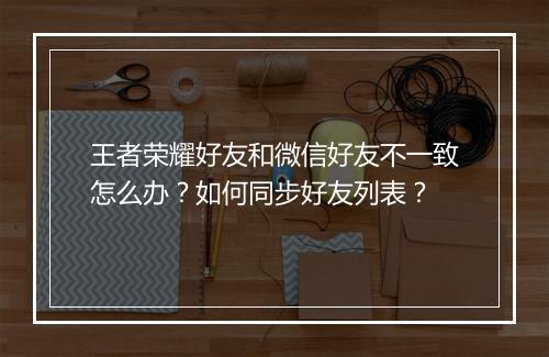 王者荣耀好友和微信好友不一致怎么办？如何同步好友列表？