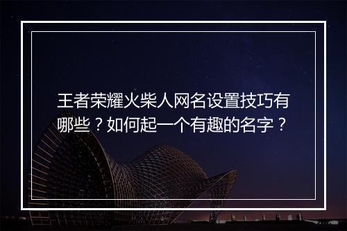 王者荣耀火柴人网名设置技巧有哪些？如何起一个有趣的名字？