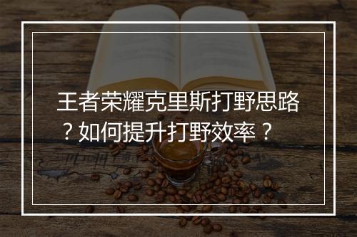 王者荣耀克里斯打野思路？如何提升打野效率？