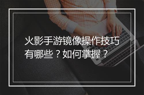 火影手游镜像操作技巧有哪些？如何掌握？