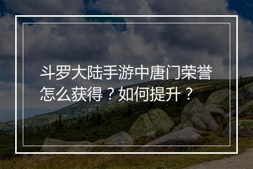 斗罗大陆手游中唐门荣誉怎么获得？如何提升？