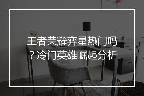 王者荣耀弈星热门吗？冷门英雄崛起分析