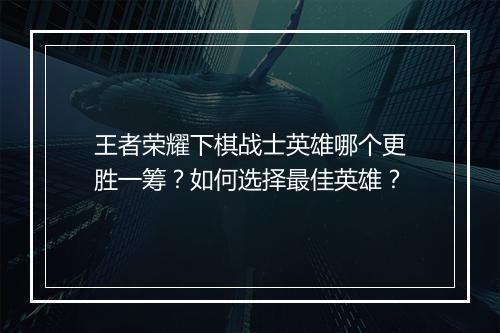 王者荣耀下棋战士英雄哪个更胜一筹？如何选择最佳英雄？