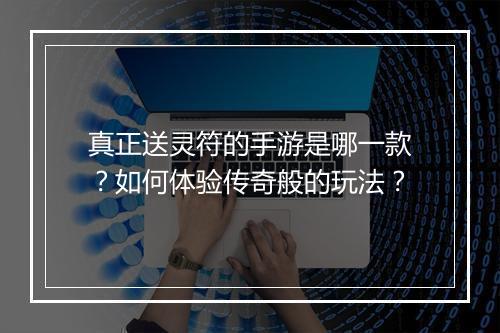 真正送灵符的手游是哪一款？如何体验传奇般的玩法？