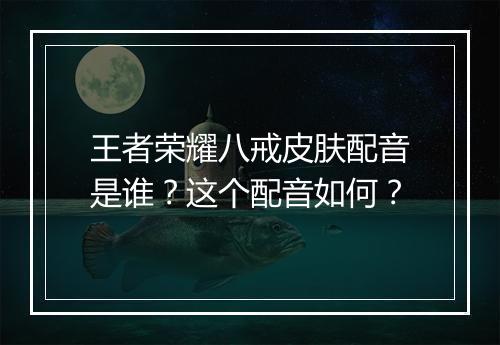 王者荣耀八戒皮肤配音是谁？这个配音如何？