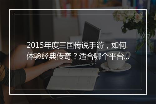 2015年度三国传说手游，如何体验经典传奇？适合哪个平台玩？