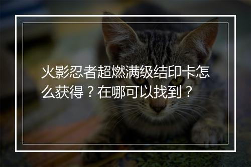 火影忍者超燃满级结印卡怎么获得？在哪可以找到？