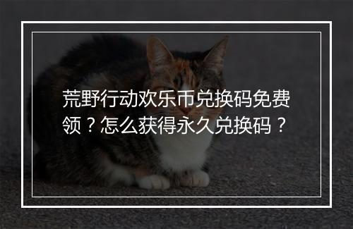 荒野行动欢乐币兑换码免费领？怎么获得永久兑换码？