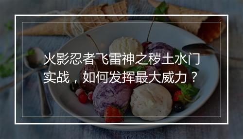 火影忍者飞雷神之秽土水门实战，如何发挥最大威力？