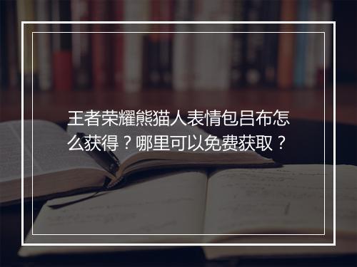 王者荣耀熊猫人表情包吕布怎么获得？哪里可以免费获取？