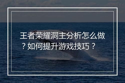 王者荣耀洞主分析怎么做？如何提升游戏技巧？