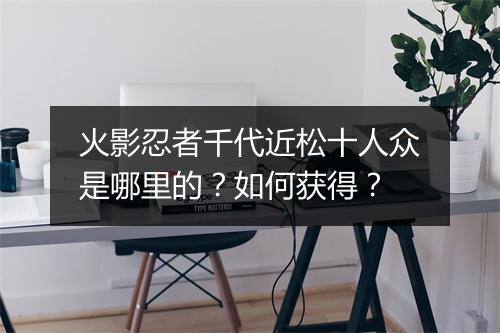 火影忍者千代近松十人众是哪里的？如何获得？
