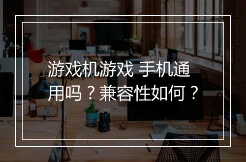 游戏机游戏 手机通用吗？兼容性如何？