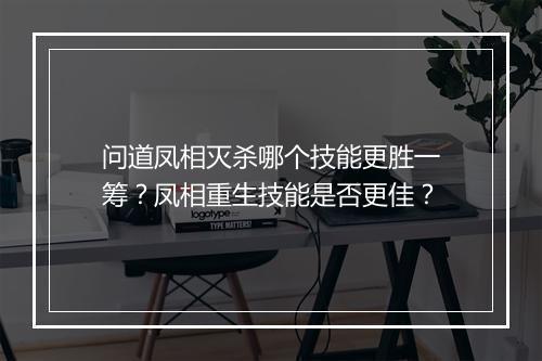 问道凤相灭杀哪个技能更胜一筹？凤相重生技能是否更佳？
