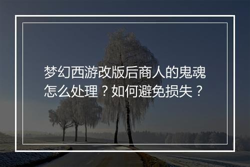 梦幻西游改版后商人的鬼魂怎么处理？如何避免损失？