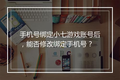 手机号绑定小七游戏账号后，能否修改绑定手机号？