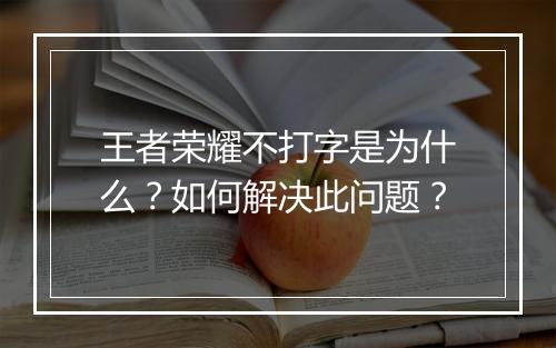 王者荣耀不打字是为什么？如何解决此问题？