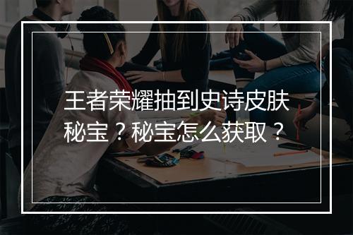 王者荣耀抽到史诗皮肤秘宝？秘宝怎么获取？