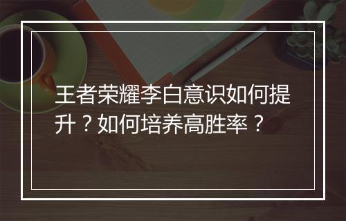 王者荣耀李白意识如何提升？如何培养高胜率？