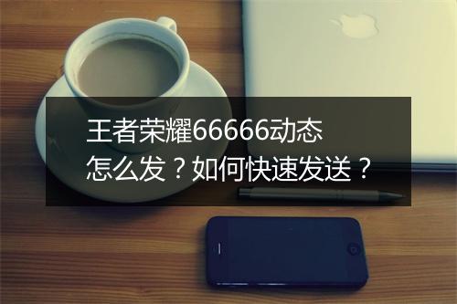 王者荣耀66666动态怎么发？如何快速发送？