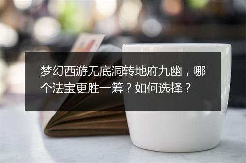 梦幻西游无底洞转地府九幽，哪个法宝更胜一筹？如何选择？