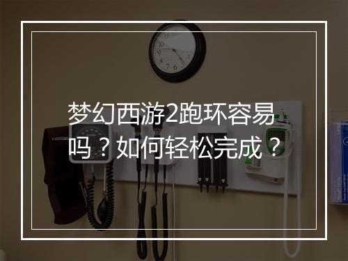 梦幻西游2跑环容易吗？如何轻松完成？