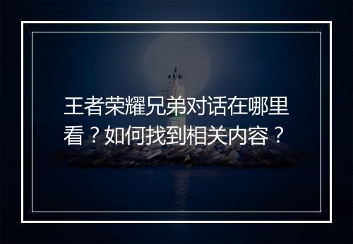 王者荣耀兄弟对话在哪里看？如何找到相关内容？