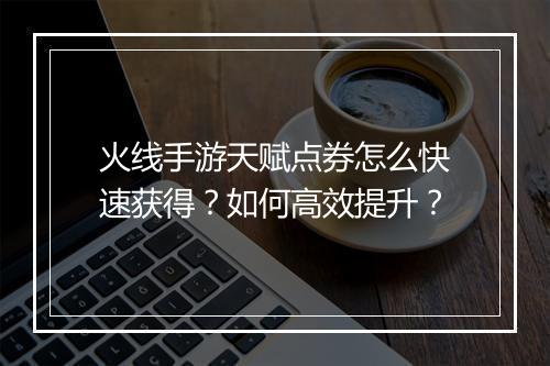 火线手游天赋点券怎么快速获得？如何高效提升？