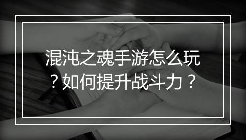 混沌之魂手游怎么玩？如何提升战斗力？