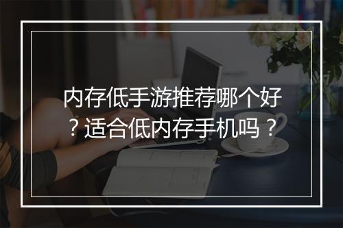 内存低手游推荐哪个好？适合低内存手机吗？