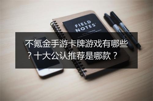 不氪金手游卡牌游戏有哪些？十大公认推荐是哪款？
