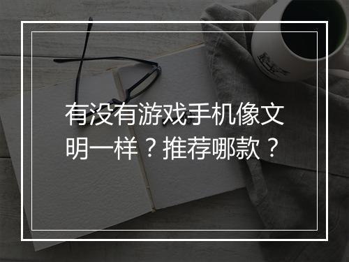 有没有游戏手机像文明一样？推荐哪款？