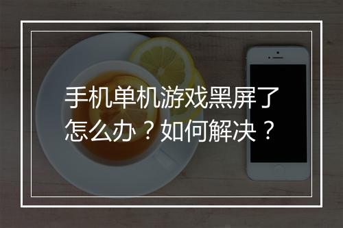 手机单机游戏黑屏了怎么办？如何解决？