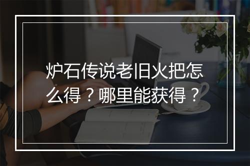 炉石传说老旧火把怎么得？哪里能获得？