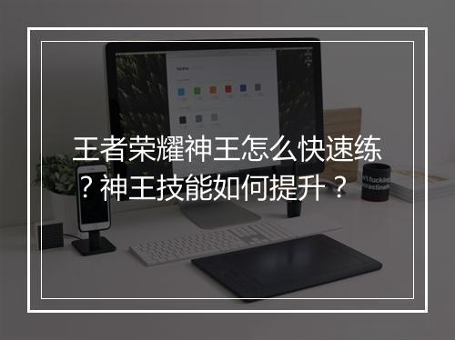 王者荣耀神王怎么快速练？神王技能如何提升？