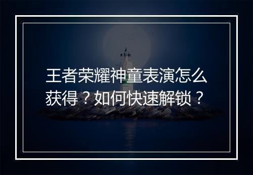 王者荣耀神童表演怎么获得？如何快速解锁？